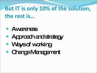 But IT is only 10% of the solution, the rest is… Awareness Approach and strategy Ways of working   Change Management 
