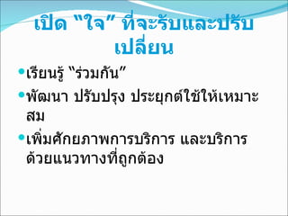 เปิด “ใจ” ที่จะรับและปรับเปลี่ยน เรียนรู้ “ร่วมกัน” พัฒนา ปรับปรุง ประยุกต์ใช้ให้เหมาะสม เพิ่มศักยภาพการบริการ และบริการด้วยแนวทางที่ถูกต้อง 