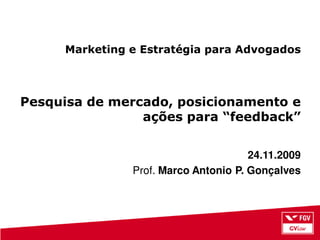 Marketing e Estratégia para Advogados



Pesquisa de mercado, posicionamento e
                ações para “feedback”


                                      24.11.2009
               Prof. Marco Antonio P. Gonçalves
 