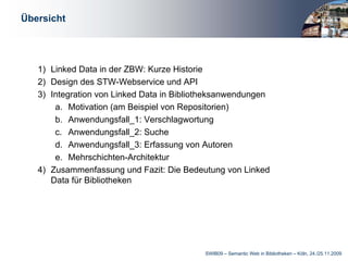 Übersicht




   1) Linked Data in der ZBW: Kurze Historie
   2) Design des STW-Webservice und API
   3) Integration von Linked Data in Bibliotheksanwendungen
       a. Motivation (am Beispiel von Repositorien)
       b. Anwendungsfall_1: Verschlagwortung
       c. Anwendungsfall_2: Suche
       d. Anwendungsfall_3: Erfassung von Autoren
       e. Mehrschichten-Architektur
   4) Zusammenfassung und Fazit: Die Bedeutung von Linked
      Data für Bibliotheken




                                           SWIB09 – Semantic Web in Bibliotheken – Köln, 24./25.11.2009
 