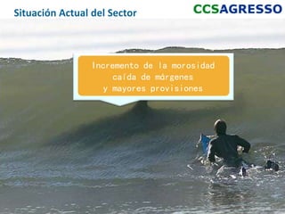 Situación Actual del Sector



                 Incremento de la morosidad
                      caída de márgenes
                    y mayores provisiones




                                              3
 