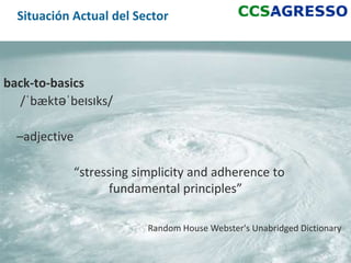 Situación Actual del Sector



back-to-basics
  /ˈbæktəˈbeɪsɪks/

  –adjective

               “stressing simplicity and adherence to
                     fundamental principles”

                            Random House Webster's Unabridged Dictionary

                                                                     8
 