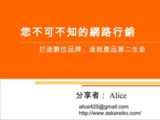 您不可不知的網路行銷 打造數位品牌，造就產品第二生命 分享者： Alice alice425@gmail.com  http://www.askareiko.com/ 