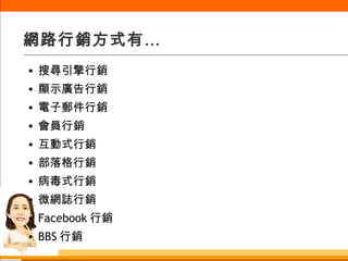 網路行銷方式有 … 搜尋引擎行銷 顯示廣告行銷 電子郵件行銷 會員行銷 互動式行銷 部落格行銷 病毒式行銷 微網誌行銷 Facebook 行銷 BBS 行銷 