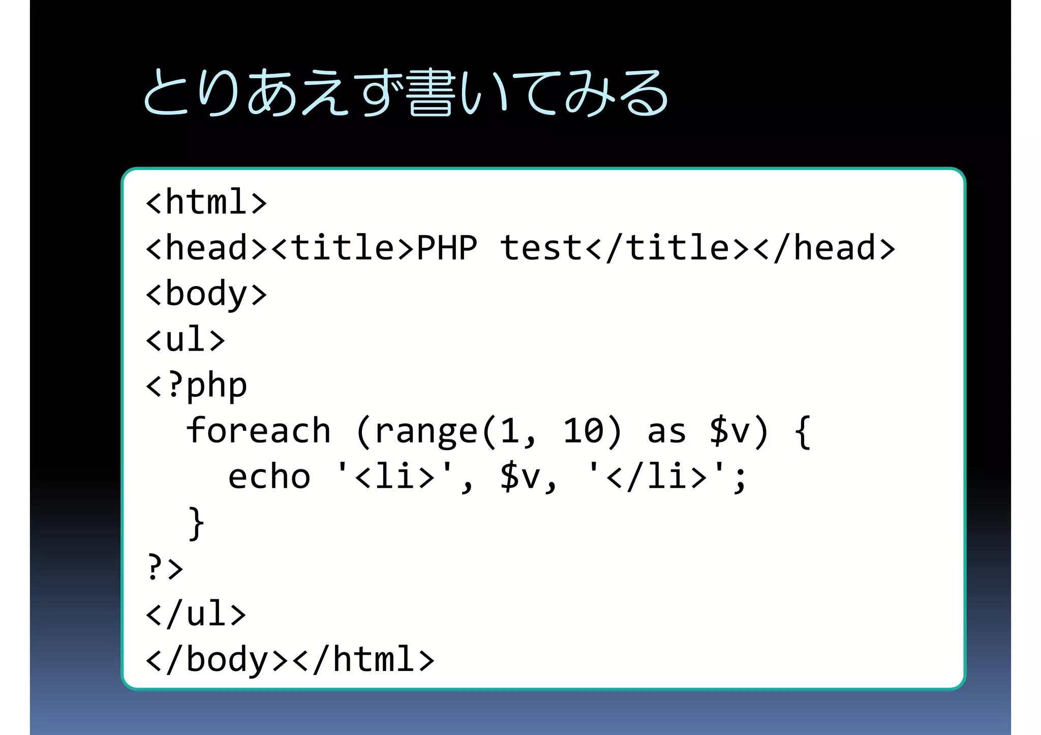 とりあえず書いてみる <html> <head><title>PHP test</title></head> <body> <ul> <?php foreach (range(1, 10) as $v) { echo '<li>', $v, '</li>'; } ?> </ul> </body></html> 