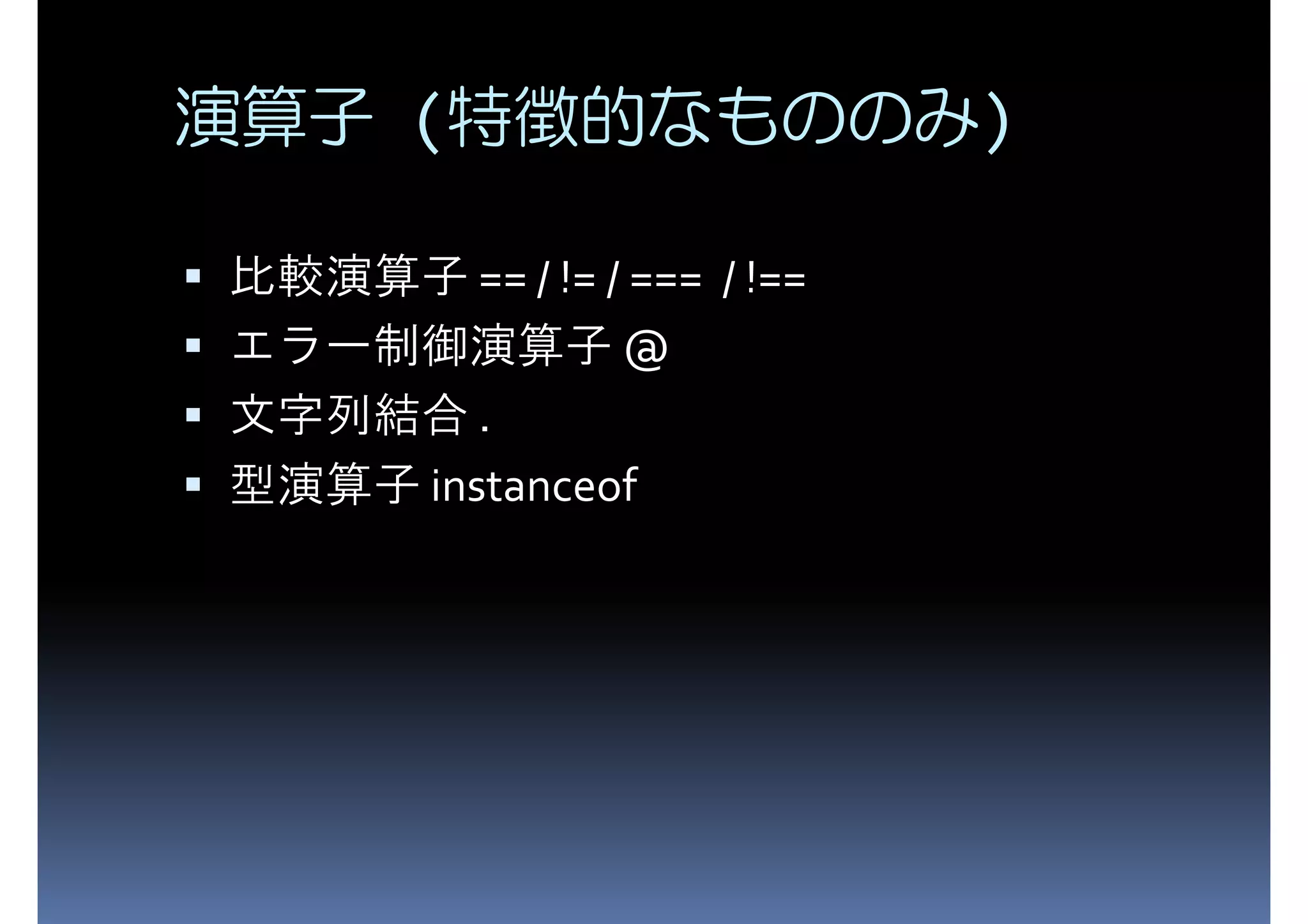 演算子 (特徴的なもののみ) 比較演算子 == / != / === / !== エラー制御演算子 @ 文字列結合 . 型演算子 instanceof 