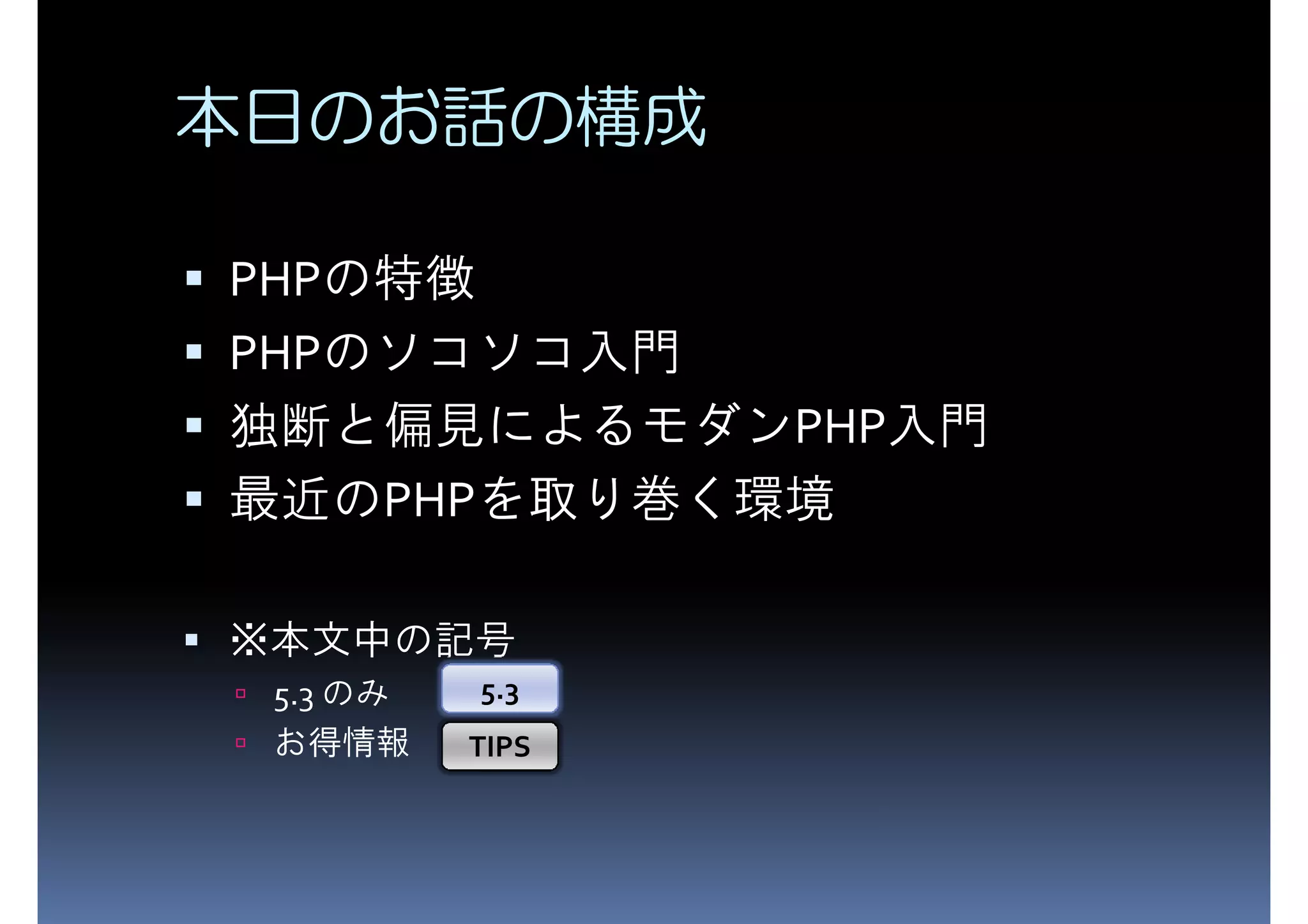 本日のお話の構成 PHP PHPの特徴 PHPのソコソコ入門 独断と偏見によるモダンPHP入門 最近のPHPを取り巻く環境 ※本文中の記号 5.3 のみ 5.3 お得情報 TIPS 