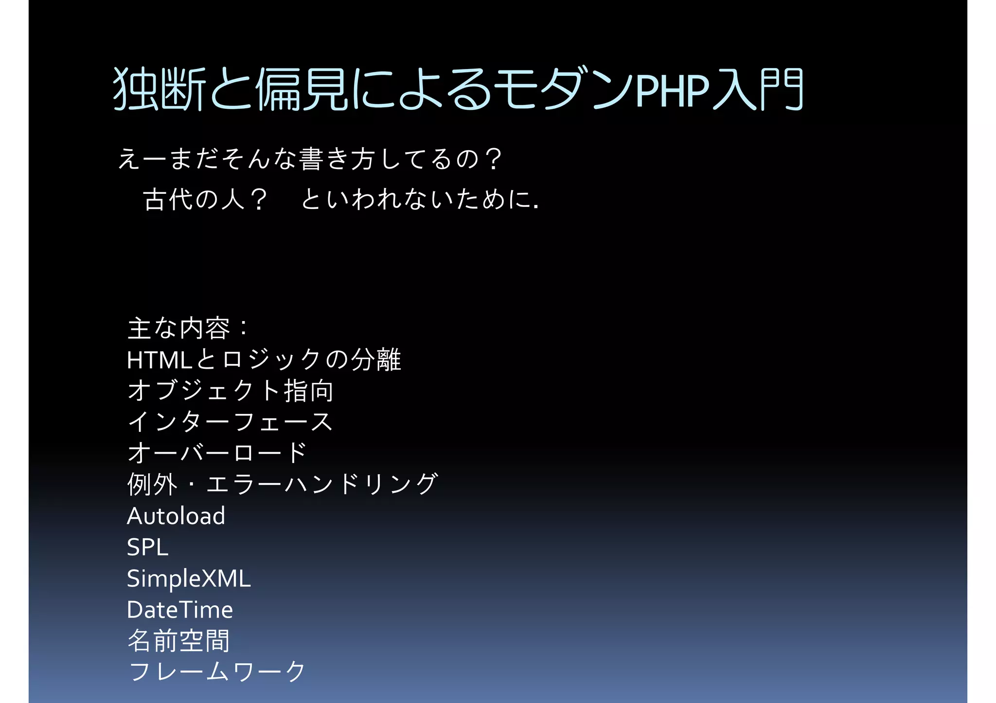 独断と偏見によるモダンPHP入門 えーまだそんな書き方してるの？ 古代の人？ といわれないために． HTMLとロジックの分離 主な内容： オブジェクト指向 インターフェース オーバーロード Autoload 例外・エラーハンドリング SPL SimpleXML DateTime 名前空間 フレームワーク 