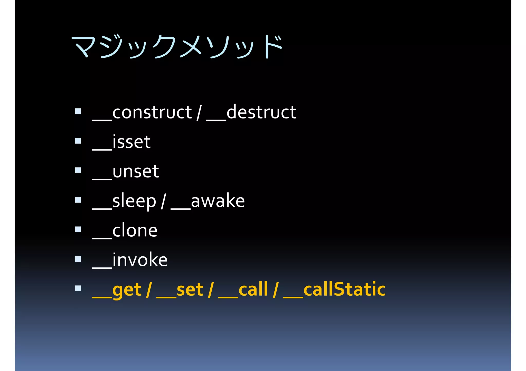 マジックメソッド __construct / __destruct __isset __unset __sleep / __awake __clone __invoke __get / __set / __call / __callStatic 