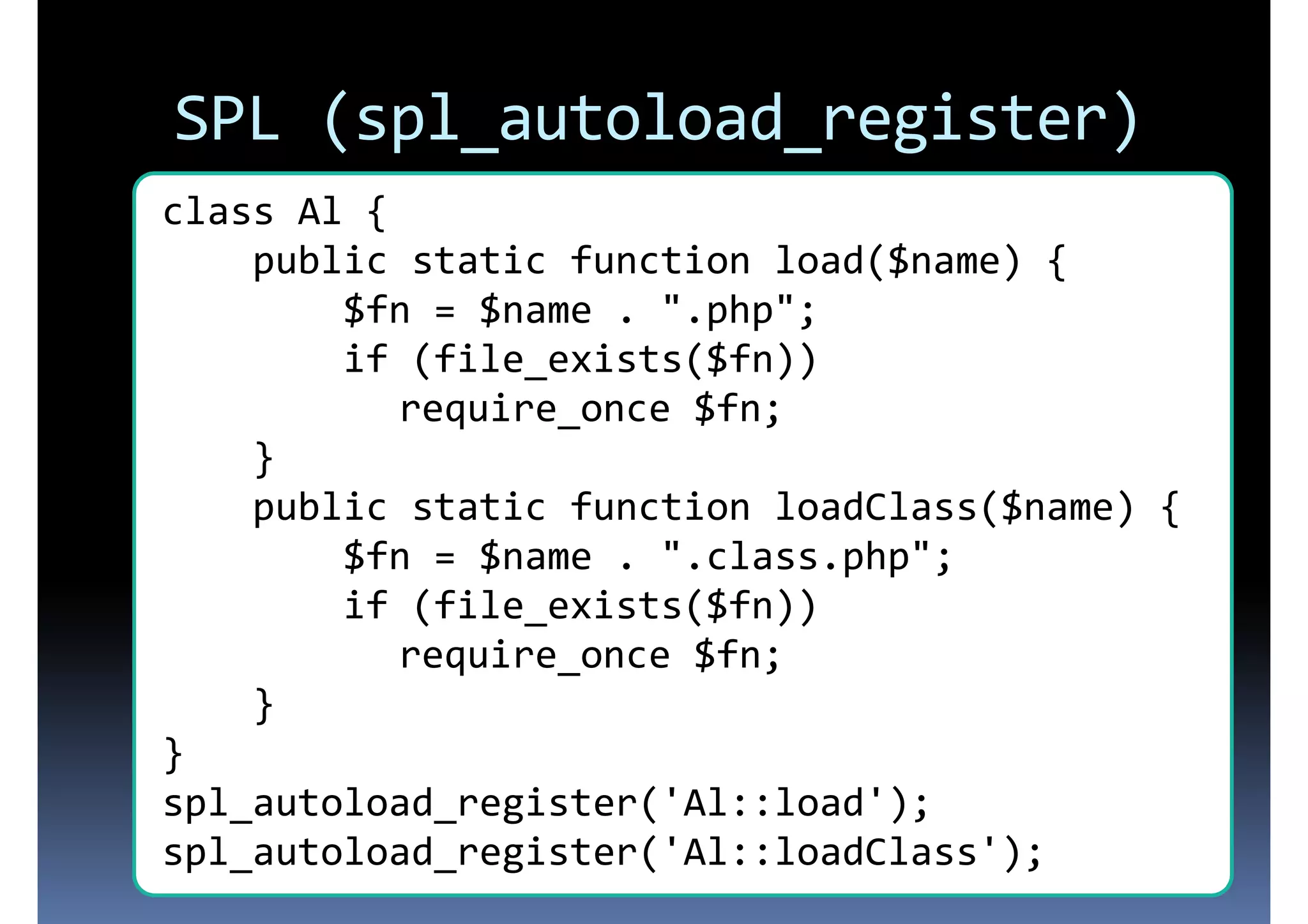 SPL (spl_autoload_register) class Al { public static function load($name) { $fn = $name . ".php"; if (file_exists($fn)) require_once $fn; } public static function loadClass($name) { $fn = $name . ".class.php"; if (file_exists($fn)) require_once $fn; } } spl_autoload_register('Al::load'); spl_autoload_register('Al::loadClass'); 
