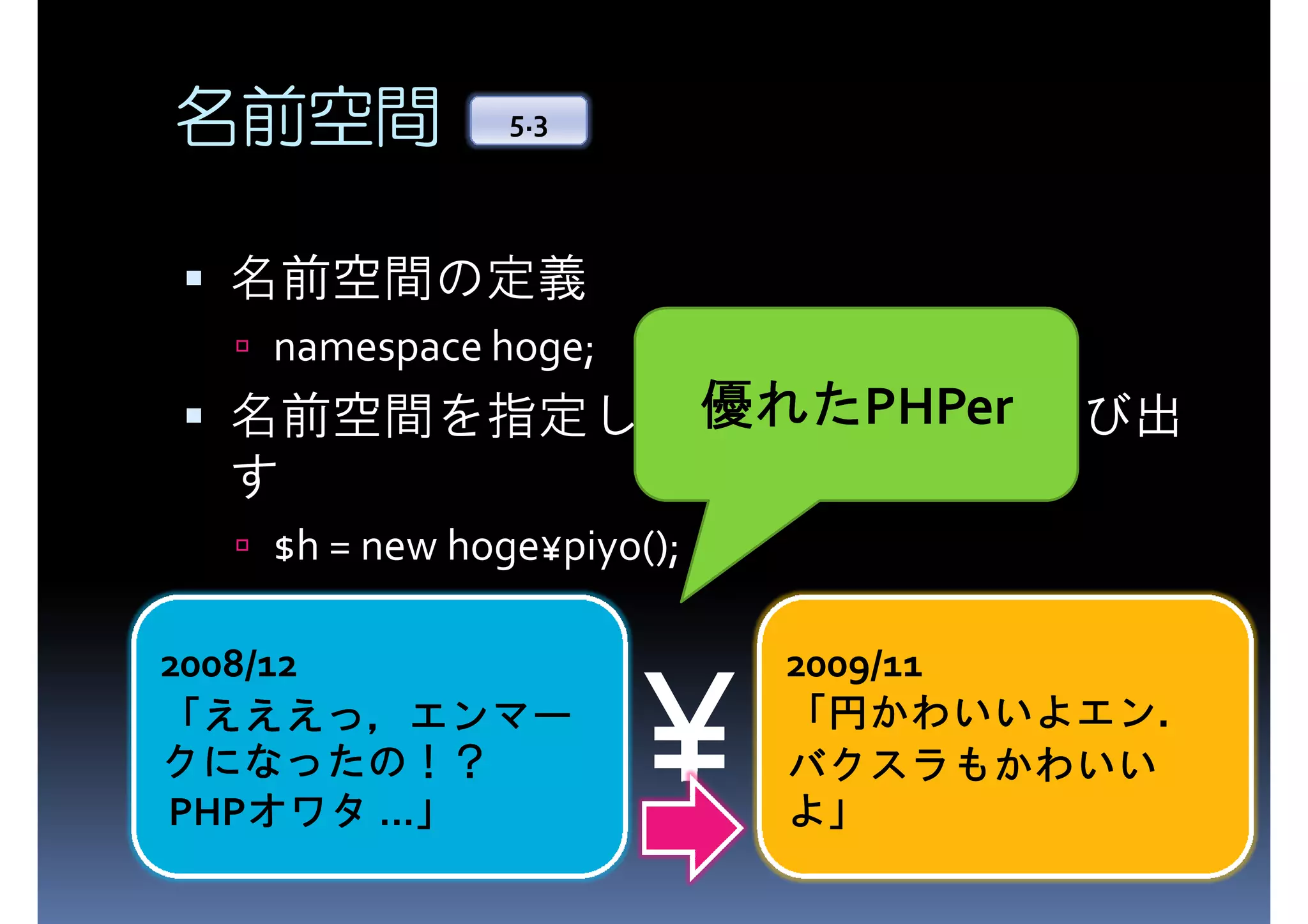 名前空間 5.3 名前空間の定義 namespace hoge; れたPHPer 優れた 名前空間を指定してクラス(など)を呼び出 す $h = new hoge¥piyo(); 2008/12 えええっ， 「えええっ，エンマー クになったの！？ クになったの！？ PHPオワタ ...」 オワタ 」 ¥ 2009/11 かわいいよエン． 「円かわいいよエン． バクスラもかわいい よ」 