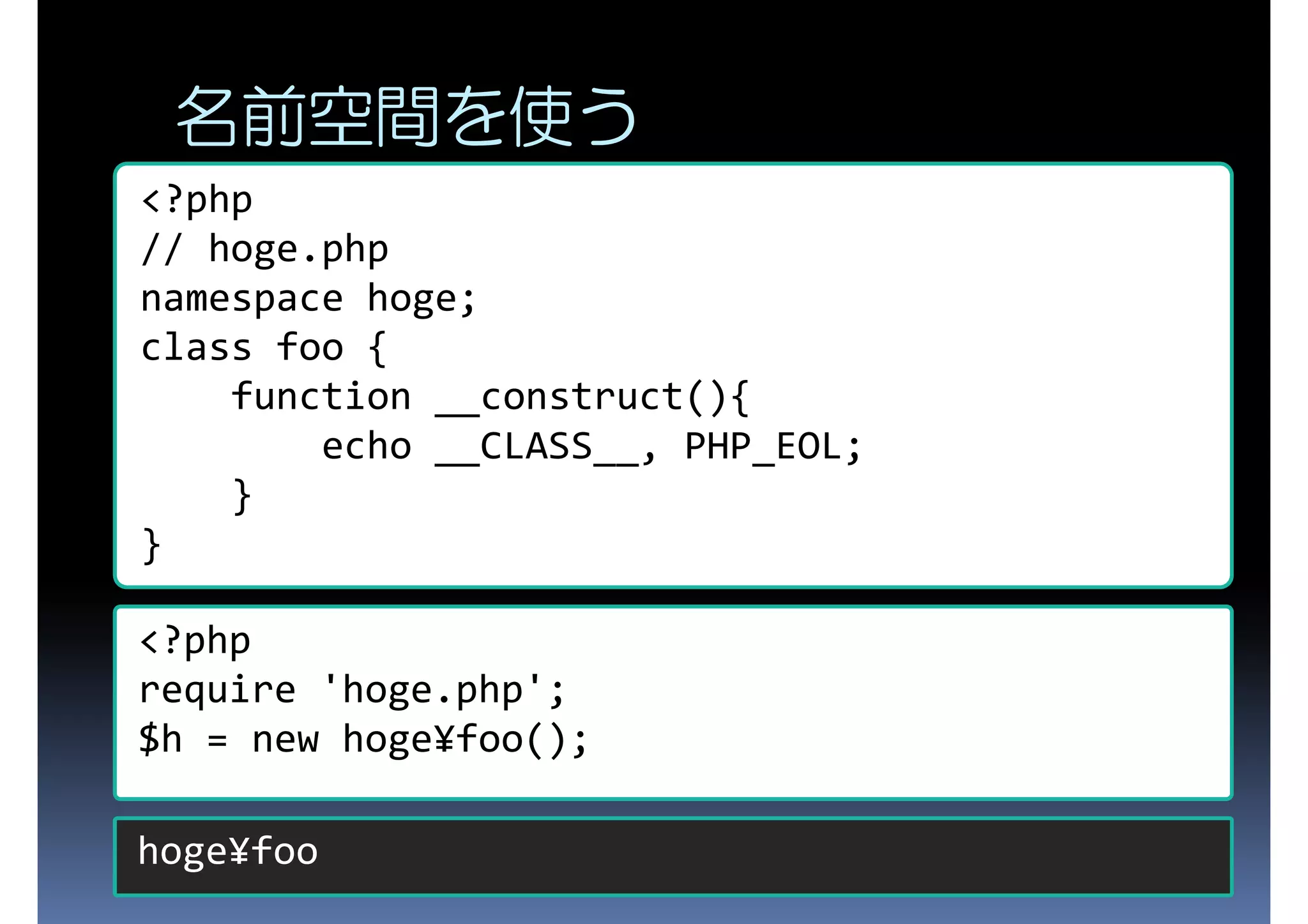 名前空間を使う <?php // hoge.php namespace hoge; class foo { function __construct(){ echo __CLASS__, PHP_EOL; } } <?php require 'hoge.php'; $h = new hoge¥foo(); hoge¥foo 