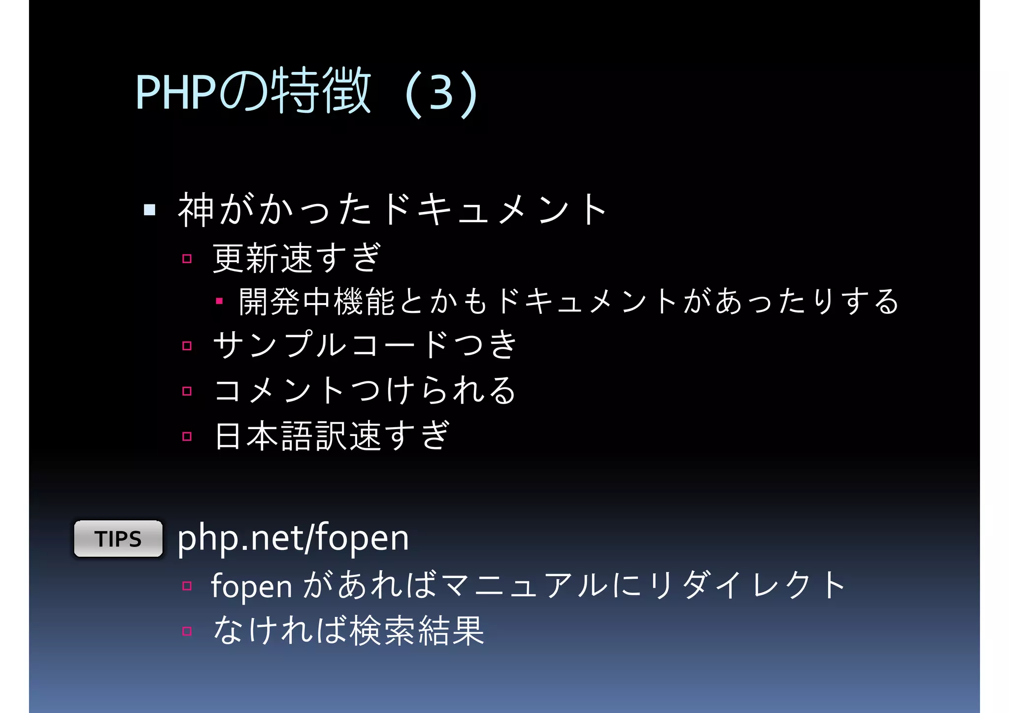 PHPの特徴 (3) 神がかったドキュメント 更新速すぎ 開発中機能とかもドキュメントがあったりする サンプルコードつき コメントつけられる 日本語訳速すぎ TIPS php.net/fopen fopen があればマニュアルにリダイレクト なければ検索結果 