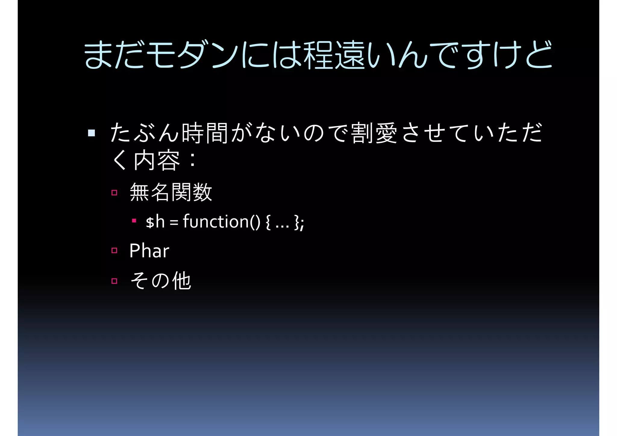 まだモダンには程遠いんですけど たぶん時間がないので割愛させていただ く内容： 無名関数 $h = function() { ... }; Phar その他 