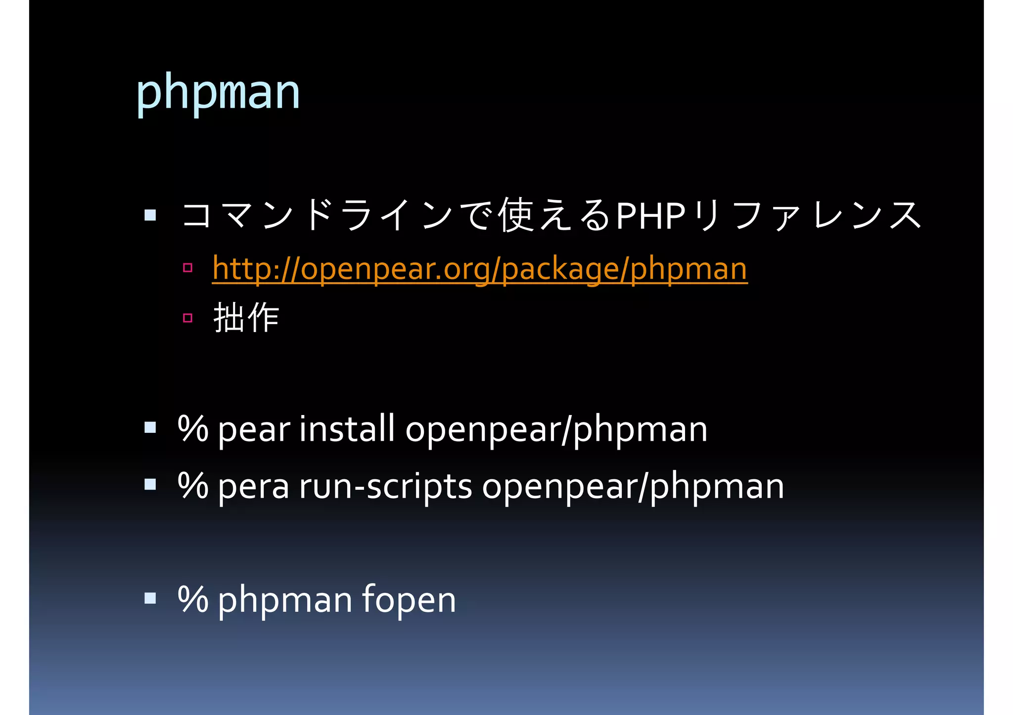 phpman PHP コマンドラインで使えるPHPリファレンス http://openpear.org/package/phpman 拙作 % pear install openpear/phpman % pera run-scripts openpear/phpman % phpman fopen 