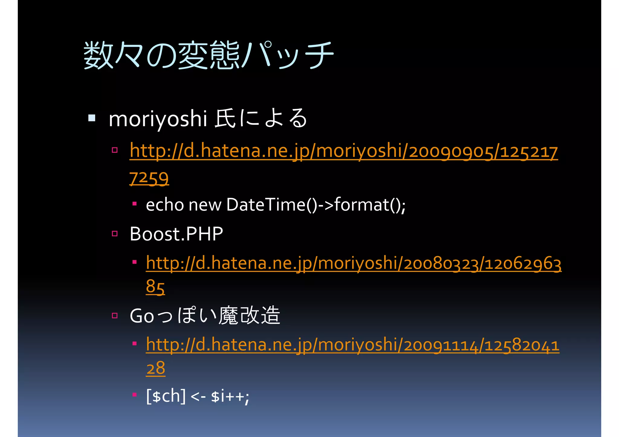 数々の変態パッチ moriyoshi 氏による http://d.hatena.ne.jp/moriyoshi/20090905/125217 7259 echo new DateTime()->format(); Boost.PHP http://d.hatena.ne.jp/moriyoshi/20080323/12062963 85 Goっぽい魔改造 http://d.hatena.ne.jp/moriyoshi/20091114/12582041 28 [$ch] <- $i++; 