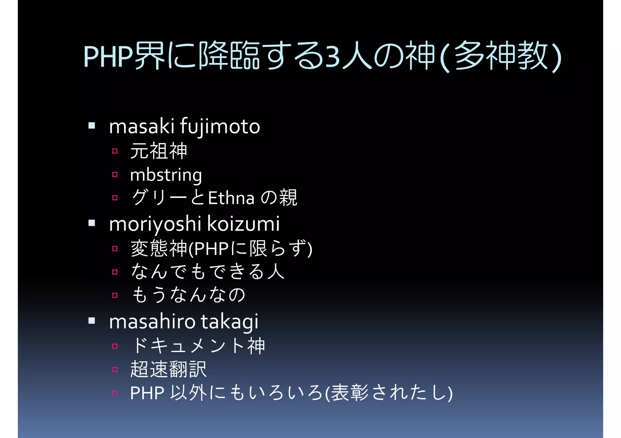PHP界に降臨する3人の神(多神教) masaki fujimoto mbstring 元祖神 moriyoshi koizumi グリーとEthna の親 変態神(PHPに限らず) なんでもできる人 masahiro takagi もうなんなの ドキュメント神 PHP 以外にもいろいろ(表彰されたし) 超速翻訳 