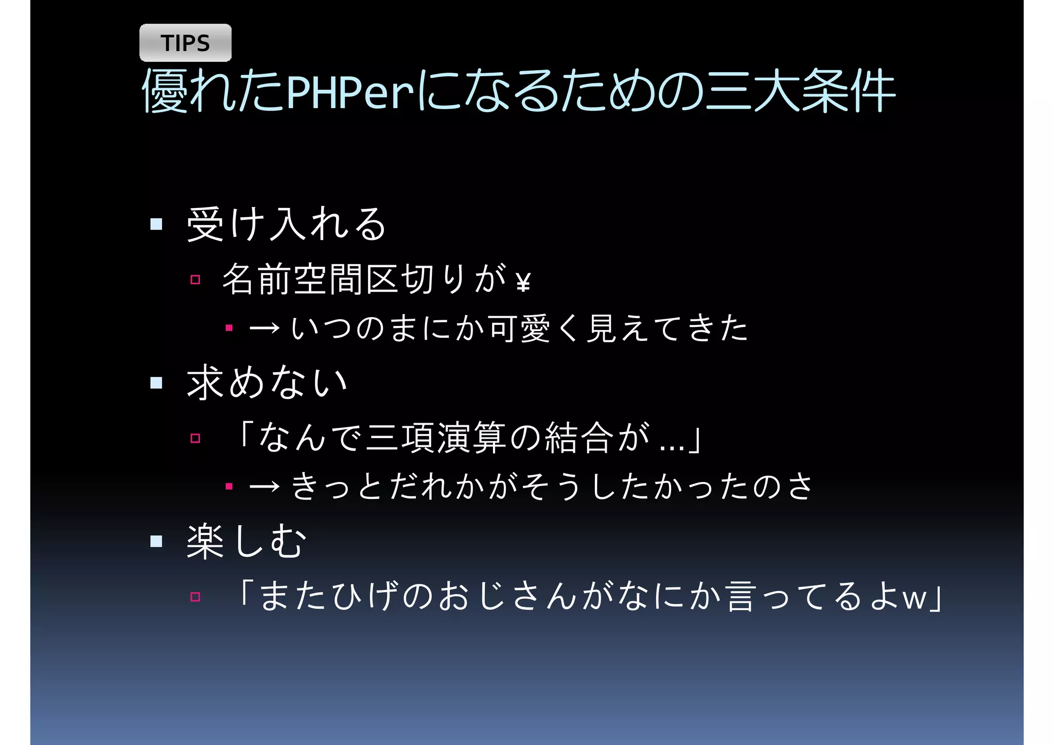 TIPS 優れたPHPerになるための三大条件 受け入れる 名前空間区切りが ¥ → いつのまにか可愛く見えてきた 求めない 「なんで三項演算の結合が ...」 → きっとだれかがそうしたかったのさ 楽しむ 「またひげのおじさんがなにか言ってるよw」 