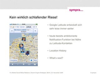 Wer macht das Rennen? Fraglich, ob die kleinen LBS-Anbieter überleben, wenn es zum Duell der Giganten Facebook und Google kommt Lukrativer Markt für Singlebörsen, aber Vorsicht: Facebook! Location Awareness wird ganz normal bei Clients  | Mobile Social Media Relations | Search Engine Strategies, Berlin | 25. November 2009 