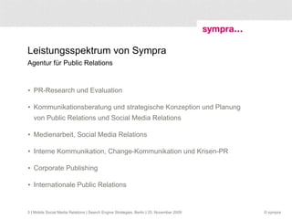 Leistungsspektrum von Sympra  Agentur für Public Relations PR-Research und Evaluation Kommunikationsberatung und strategische Konzeption und Planung von Public Relations und Social Media Relations Medienarbeit, Social Media Relations Interne Kommunikation, Change-Kommunikation und Krisen-PR Corporate Publishing Internationale Public Relations  | Mobile Social Media Relations | Search Engine Strategies, Berlin | 25. November 2009 