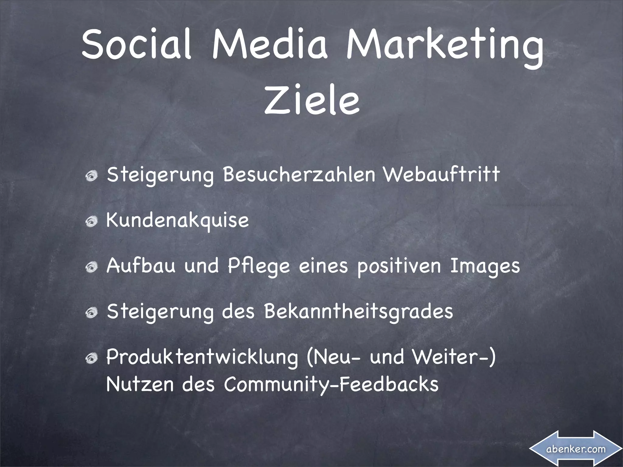 Social Media Marketing
         Ziele
 Steigerung Besucherzahlen Webauftritt

 Kundenakquise

 Aufbau und Pﬂege eines positiven Images

 Steigerung des Bekanntheitsgrades

 Produktentwicklung (Neu- und Weiter-)
 Nutzen des Community-Feedbacks

                                           abenker.com
 