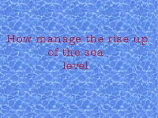 How manage the rise up of the sea  level  