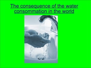 The consequence of the water consommation in the world 