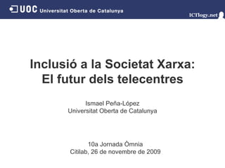 Inclusió a la Societat Xarxa: El futur dels telecentres Ismael Peña - López Universitat Oberta de Catalunya 10a Jornada Òmnia Citilab,   26 de novembre de 2009 
