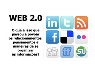 WEB 2.0
  O que é isso que
  passou a povoar
os relacionamentos,
  pensamentos e
   maneiras de se
      organizar
  as informações?
 