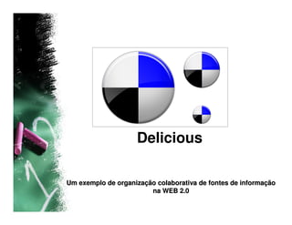 Delicious

Um exemplo de organização colaborativa de fontes de informação
                        na WEB 2.0
 