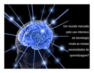 Um mundo marcado

 pelo uso intensivo

     da tecnologia

   muda as nossas

   necessidades de

    aprendizagem?
 