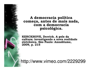 A democracia política
 começa, antes de mais nada,
      com a democracia
        psicológica.

KERCKHOVE, Derrick. A pele da
cultura: investigando a nova realidade
eletrônica. São Paulo: Annablume,
2009, p. 215




http://www.vimeo.com/2229299
 