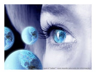 O que é “saber” num mundo saturado de informação?
 