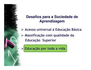 Desafios para a Sociedade de
       Aprendizagem

Acesso universal à Educação Básica
Massificação com qualidade da
Educação Superior

Educação por toda a vida
 