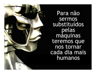 Para não
    sermos
 substituídos
     pelas
   máquinas
 teremos que
  nos tornar
cada dia mais
   humanos
 