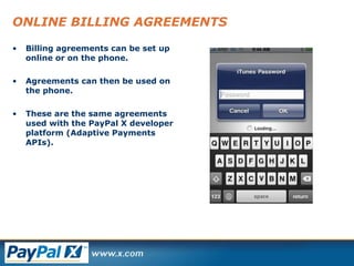 ONLINE BILLING AGREEMENTS Billing agreements can be set up online or on the phone. Agreements can then be used on the phone. These are the same agreements used with the PayPal X developer platform (Adaptive Payments APIs). 