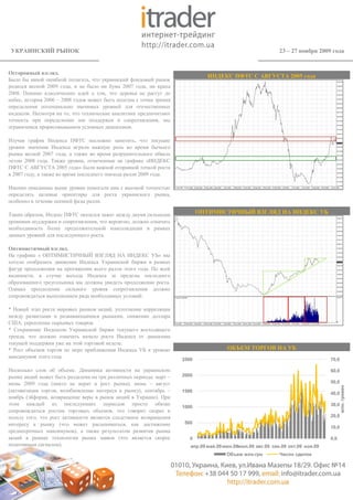 УКРАИНСКИЙ РЫНОК                                                                                            23 – 27 ноября 2009 года


Осторожный взгляд.
                                                                               ИНДЕКС ПФТС С АВГУСТА 2005 года
Было бы явной ошибкой полагать, что украинский фондовый рынок
родился весной 2009 года, и не было ни бума 2007 года, ни краха
2008. Помимо классических идей о том, что деревья не растут до
небес, история 2006 – 2008 годов может быть полезна с точки зрения
определения потенциально значимых уровней для отечественных
индексов. Несмотря на то, что технические аналитики предпочитают
точность при определении зон поддержек и сопротивления, мы
ограничимся прорисовыванием условных диапазонов.

Изучая график Индекса ПФТС несложно заметить, что текущие
уровни значения Индекса играли важную роль во время бычьего
рынка весной 2007 года, а также во время разрушительного обвала
летом 2008 года. Также уровни, отмеченные на графике «ИНДЕКС
ПФТС С АВГУСТА 2005 года» были важной отправной точкой роста
в 2007 году, а также во время последнего эпизода ралли 2009 года.

Именно описанные выше уровни помогали нам с высокой точностью
определять целевые ориентиры для роста украинского рынка,
особенно в течение осенней фазы ралли.

Таким образом, Индекс ПФТС оказался зажат между двумя сильными              ОПТИМИСТИЧНЫЙ ВЗГЛЯД НА ИНДЕКС УБ
уровнями поддержки и сопротивления, что вероятно, должно означать
необходимость более продолжительной консолидации в рамках
данных уровней для последующего роста.

Оптимистичный взгляд.
На графике « ОПТИМИСТИЧНЫЙ ВЗГЛЯД НА ИНДЕКС УБ» мы
хотели отобразить движение Индекса Украинской биржи в рамках
фигур продолжения на протяжении всего ралли этого года. По всей
видимости, в случае выхода Индекса за пределы последнего
образованного треугольника мы должны увидеть продолжение роста.
Однако преодоление сильного уровня сопротивления должно
сопровождаться выполнением ряда необходимых условий:

* Новый этап роста мировых рынков акций, уплотнение корреляции
между развитыми и развивающимися рынками, снижение доллара
США, укрепление сырьевых товаров.
* Сохранение Индексом Украинской биржи текущего восходящего
тренда, что должно означать начало роста Индекса от диапазона
текущей поддержки уже на этой торговой неделе.
* Рост объемов торгов по мере приближения Индекса УБ к уровню                          ОБЪЕМ ТОРГОВ НА УБ
максимумов этого года.
                                                                     2500                                                        70,0

Несколько слов об объеме. Динамика активности на украинском                                                                      60,0
рынке акций может быть разделена на три различных периода: март –    2000
июнь 2009 года (никто не верит в рост рынка), июнь – август                                                                      50,0
                                                                                                                                        млн. гривен




(активизация торгов, возобновление интереса к рынку), сентябрь –     1500                                                        40,0
ноябрь (эйфория, возвращение веры в рынок акций в Украине). При
этом каждый из последующих периодов просто обязан                                                                                30,0
                                                                     1000
сопровождаться ростом торговых объемов, что говорит скорее в
пользу того, что рост активности является следствием возвращения                                                                 20,0
интересу к рынку (что может расцениваться, как достижение            500
                                                                                                                                 10,0
среднесрочных максимумов), а также результатом развития рынка
акций в рамках технологии рынка заявок (что является скорее             0                                                        0,0
позитивным сигналом).                                                   апр.09 май.09 июн.09июл.09 авг.09 сен.09 окт.09 ноя.09
                                                                                       Объем млн.грн         Число сделок
 