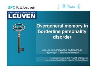 Overgeneral memory in
borderline personality
      disorder

  kris.van.den.broeck@uc-kortenberg.be
    Psychologist – Behavioural therapist

            In collaboration with prof. dr. Guido Pieters MD (UPC-KULeuven),
    prof. dr. Laurence Claes (KULeuven) and prof. dr. Filip Raes (KULeuven)
 