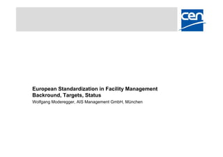 European Standardization in Facility Management
Backround, Targets, Status
Wolfgang Moderegger, AIS Management GmbH, München
 