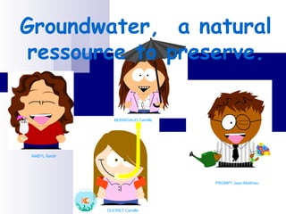 Groundwater,  a natural ressource to preserve. NABYL Sarah DUCRET Camille PROMPT Jean-Matthieu  BERNIGAUD Camille 