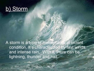b) Storm A storm is a type of meteorological violent condition. It’s characterized by fast winds, and intense rain.  With it, there can be lightning, thunder and hail. 