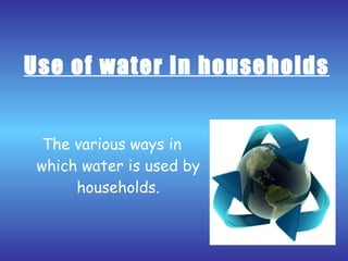 Use of water in households The various ways in which water is used by households. 