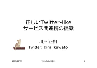 正しいTwitter-like
             サービス間連携の提案

                  川⼾ 正裕
              Twitter: @m_kawato


2009/11/29          TokyuRuby会議01   1
 