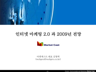 인터넷 마케팅 2.0 과 2009년 전망




       마켓캐스트 대표 김형택
      (webpro@webpro.co.kr)




                              Human , Communication and Marketing | Market Cast
 