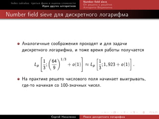 Index calculus: òðåòüÿ ôàçà è îöåíêà ñëîæíîñòè   Number eld sieve
                         Èäåè äðóãèõ àëãîðèòìîâ   Îò ðåøåòà ê ðåø¼òêå
                                                  Àëãîðèòì Âèäåìàííà

Number eld sieve äëÿ äèñêðåòíîãî ëîãàðèôìà



        Àíàëîãè÷íûå ñîîáðàæåíèÿ ïðîõîäÿò è äëÿ çàäà÷è
        äèñêðåòíîãî ëîãàðèôìà, è òîæå âðåìÿ ðàáîòû ïîëó÷àåòñÿ
              Lp ;
                  1 64 1/3 + o (1) ≈ L 1 ; 1, 923 + o (1) .
                  3 9                   p
                                           3
        Íà ïðàêòèêå ðåøåòî ÷èñëîâîãî ïîëÿ íà÷èíàåò âûèãðûâàòü,
        ãäå-òî íà÷èíàÿ ñî 100-çíà÷íûõ ÷èñåë.



                             Ñåðãåé Íèêîëåíêî     Ïîèñê äèñêðåòíîãî ëîãàðèôìà
 