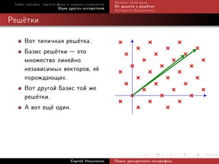 Index calculus: òðåòüÿ ôàçà è îöåíêà ñëîæíîñòè   Number eld sieve
                         Èäåè äðóãèõ àëãîðèòìîâ   Îò ðåøåòà ê ðåø¼òêå
                                                  Àëãîðèòì Âèäåìàííà

Ðåø¼òêè

     Âîò òèïè÷íàÿ ðåø¼òêà.
     Áàçèñ ðåø¼òêè  ýòî
     ìíîæåñòâî ëèíåéíî
     íåçàâèñèìûõ âåêòîðîâ, å¼
     ïîðîæäàþùèõ.
     Âîò äðóãîé áàçèñ òîé æå
     ðåø¼òêè.
     À âîò åù¼ îäèí.




                             Ñåðãåé Íèêîëåíêî     Ïîèñê äèñêðåòíîãî ëîãàðèôìà
 