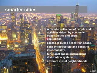 smarter cities A diverse collection of people and activities driven by economic opportunities and social aspirations, access to public pedestrian space,  solid infrastructure and cohesive inter-modality,  functional and interdependent distribution systems, a vibrant mix of neighborhoods 