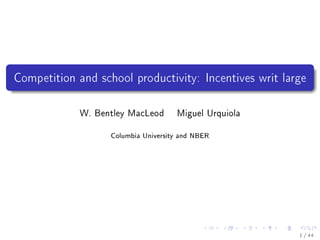 Competition and school productivity: Incentives writ large

             W. Bentley MacLeod      Miguel Urquiola


                   Columbia University and NBER




                                                        1 / 44
 
