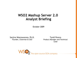 WSO2 Mashup Server 2.0  Analyst Briefing October 2009 Sanjiva Weerawarana, Ph.D. Founder, Chairman & CEO Tyrell Perera Product Manager and Technical Lead 