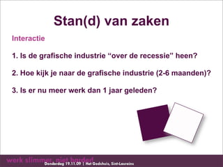 Stan(d) van zaken
Interactie

1. Is de grafische industrie “over de recessie” heen?

2. Hoe kijk je naar de grafische industrie (2-6 maanden)?

3. Is er nu meer werk dan 1 jaar geleden?
 